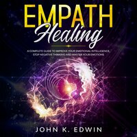 Empath Healing: A Complete Guide to Improve your Emotional Intelligence, Stop Negative Thinking and Master your Emotions - John K. Edwin