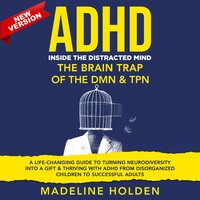 ADHD: Inside the Distracted Mind. The Brain Trap of the DMN & TPN. A Life-Changing Guide to Turning Neurodiversity Into a Gift & Thriving With ADHD From Disorganized Children to Successful Adults. New Version - Madeline Holden