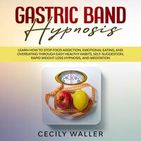 Gastric Band Hypnosis: Learn How to Stop Food Addiction, Emotional Eating, and Overeating Through Easy Healthy Habits, Self-Suggestion, Rapid Weight Loss Hypnosis, and Meditation - Cecily Waller