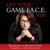 Get Your Game F.A.C.E. On: The Secret to Growing Your Company in Any Economy - Dawn Fuchs Coleman
