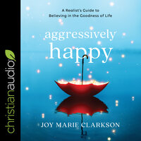 Aggressively Happy: A Realist's Guide to Believing in the Goodness of Life - Joy Clarkson