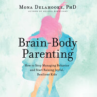 Brain-Body Parenting: How to Stop Managing Behavior and Start Raising Joyful, Resilient Kids