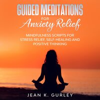 Guided Meditations for Anxiety Relief: Mindfulness Scripts for Stress Relief, Self-healing and Positive Thinking - Jean K. Gurley