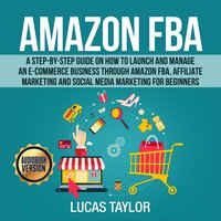 Amazon FBA: A Step-by-Step Guide on How to Launch and Manage an E-Commerce Business through Amazon FBA, Affiliate Marketing and Social Media Marketing for Beginners - Lucas Taylor