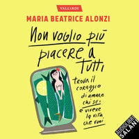 Non voglio più piacere a tutti: Trova il coraggio di amare chi sei e vivere la vita che vuoi - Maria Beatrice Alonzi