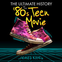 The Ultimate History of the '80s Teen Movie: Fast Times at Ridgemont High, Sixteen Candles, Revenge of the Nerds, The Karate Kid, The Breakfast Club, Dead Poets Society, and Everything in Between - James King