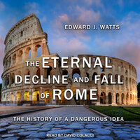 The Eternal Decline and Fall of Rome: The History of a Dangerous Idea - Edward J. Watts