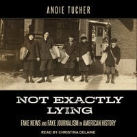 Not Exactly Lying: Fake News and Fake Journalism in American History - Andie Tucher
