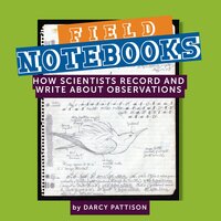 Field Notebooks: How Scientists Record and Write About Observations - Darcy Pattison
