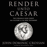 Render Unto Caesar: The Struggle Over Christ and Culture in the New Testament - John Dominic Crossan