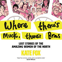 Where There’s Muck, There’s Bras: Lost Stories of the Amazing Women of the North - Kate Fox