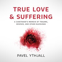 True Love and Suffering: A Caretaker’s Memoir of Trauma, Despair, and Other Blessings - Pavel Ythjall