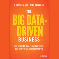 The Big Data-Driven Business: How to Use Big Data to Win Customers, Beat Competitors, and Boost Profits - Russell Glass, Sean Callahan