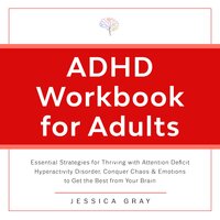 ADHD Workbook for Adults: Essential Strategies for Thriving with Attention Deficit Hyperactivity Disorder. Conquer Chaos & Emotions to Get the Best from Your Brain - Jessica Gray
