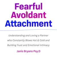Fearful Avoidant Attachment: Understanding and Loving a Partner who Constantly Blows Hot & Cold and Building Trust and Emotional Intimacy - Janis Bryans Psy.D