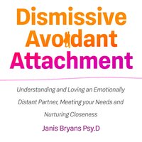 Dismissive Avoidant Attachment: Understanding and Loving an Emotionally Distant Partner, Meeting your Needs and Nurturing Closeness - Janis Bryans Psy.D