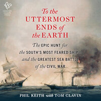To the Uttermost Ends of the Earth: The Epic Hunt for the South's Most Feared Ship—and the Greatest Sea Battle of the Civil War - Tom Clavin, Phil Keith