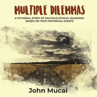 Multiple Dilemmas: A fictional story of multiple ethical dilemmas based on true historical events - John Mucai