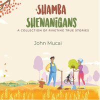 Shamba Shenanigans: A Collection of Riveting True Stories - John Mucai