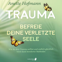 Trauma: Befreie deine verletzte Seele: Wie du dein Trauma auflöst und endlich glücklich wirst dank bewährter Methoden - Anette Hofmann