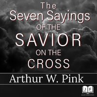 The Seven Sayings of the Savior on the Cross - Arthur W. Pink