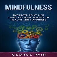 Mindfulness: Navigate daily life using the New Science of Health and Happiness - George Pain