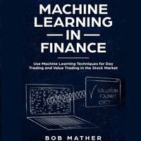 Machine Learning in Finance: Use Machine Learning Techniques for Day Trading and Value Trading in the Stock Market - Bob Mather