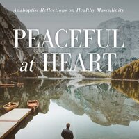 Peaceful at Heart: Anabaptist Reflections on Healthy Masculinity - Don Neufeld, Steve Thomas