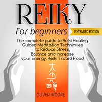 Reiki for Beginners: The Complete Guide to Reiki Healing, Guided Meditation Techniques to Reduce Stress, Balance and Increase your Energy, Reiki Treated Food - Oliver Moore