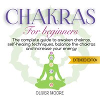 Chakra For Beginners: The Complete Guide to Awaken Chakras, Self-Healing Techniques, Balance the Chakras and Increase Your Energy - Oliver Moore