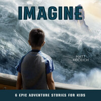 Imagine: 6 Epic Adventure Stories for Kids - Matt Koceich