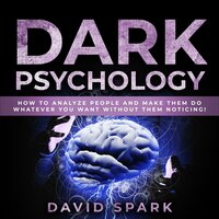 Dark Psychology: How To Analyze People and Make Them Do Whatever You Want Without Them Noticing! - David Spark
