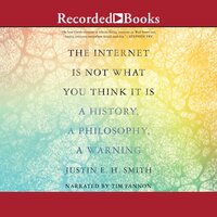 The Internet Is Not What You Think It Is: A History, a Philosophy, a Warning - Justin E. H. Smith