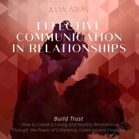 Effective Communication in Relationships- Build Trust: How to Create a Loving and Healthy Relationship Through the Power of Coherence, Listening and Empathy - Julia Arias