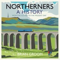 Northerners: A History, from the Ice Age to the Present Day - Brian Groom
