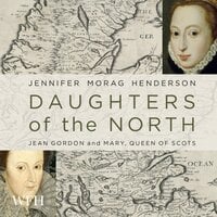Daughters of the North: Jean Gordon and Mary, Queen of Scots - Jennifer Morag Henderson