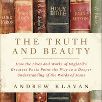 The Truth and Beauty: How the Lives and Works of England's Greatest Poets Point the Way to a Deeper Understanding of the Words of Jesus - Andrew Klavan