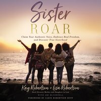 Sister Roar: Claim Your Authentic Voice, Embrace Real Freedom, and Discover True Sisterhood - Kay Robertson, Lisa N. Robertson