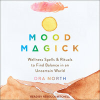 Mood Magick: Wellness Spells and Rituals to Find Balance in an Uncertain World - Ora North