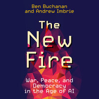 The New Fire: War, Peace, and Democracy in the Age of AI - Ben Buchanan, Andrew Imbrie