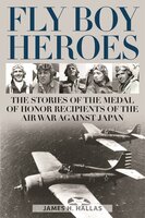 Fly Boy Heroes: The Stories of the Medal of Honor Recipients of the Air War against Japan - James H. Hallas