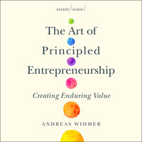 The Art of Principled Entrepreneurship: Creating Enduring Value - Andreas Widmer