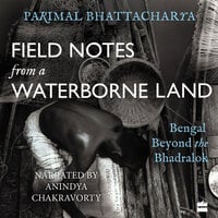 Field Notes from a Waterborne Land: Bengal Beyond the Bhadralok - Parimal Bhattacharya