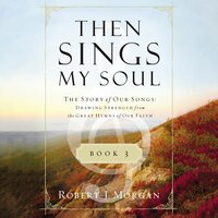 Then Sings My Soul Book 3: The Story of Our Songs: Drawing Strength from the Great Hymns of Our Faith - Robert J. Morgan