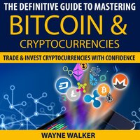 The Definitive Guide To Mastering Bitcoin & Cryptocurrencies: Trade And Invest Cryptocurrencies With Confidence - Wayne Walker