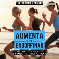 Aumenta Tus Endorfinas - Aprende Formas Rapidas, Sencillas Y Naturales De Multiplicarla: ( Edicion Extendida ) - The Sapiens Network
