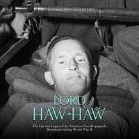 Lord Haw-Haw: The Life and Legacy of the Notorious Nazi Propaganda Broadcaster during World War II - Charles River Editors