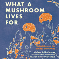 What a Mushroom Lives For: Matsutake and the Worlds They Make - Michael J. Hathaway