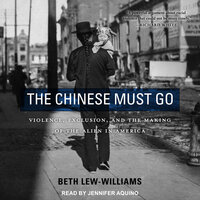 The Chinese Must Go: Violence, Exclusion, and the Making of the Alien in America - Beth Lew-Williams