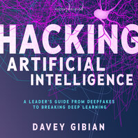 Hacking Artificial Intelligence: A Leader's Guide from Deepfakes to Breaking Deep Learning - Davey Gibian